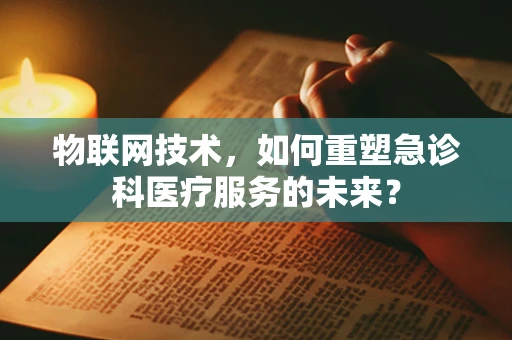 物联网技术，如何重塑急诊科医疗服务的未来？