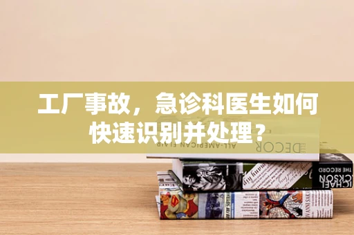 工厂事故，急诊科医生如何快速识别并处理？