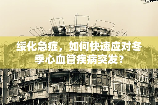 绥化急症，如何快速应对冬季心血管疾病突发？