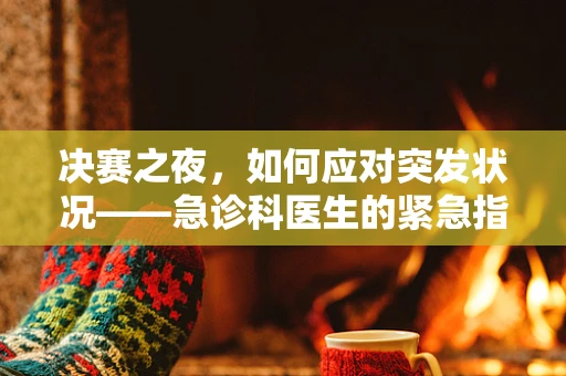 决赛之夜，如何应对突发状况——急诊科医生的紧急指南