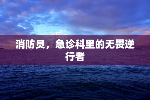 消防员，急诊科里的无畏逆行者