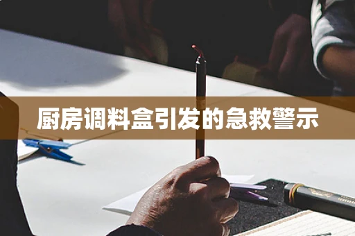 厨房调料盒引发的急救警示