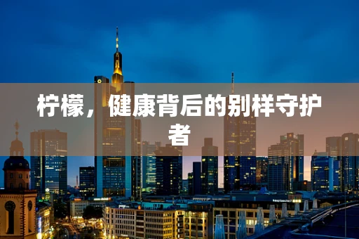 柠檬，健康背后的别样守护者