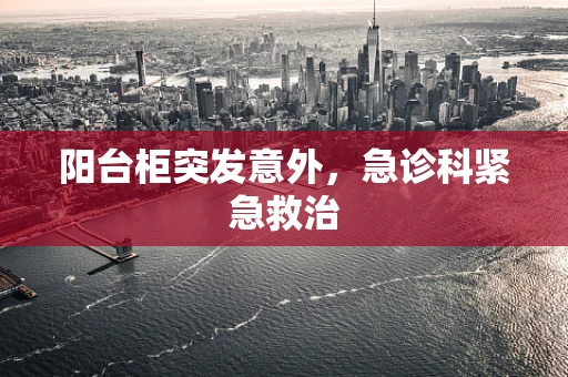 阳台柜突发意外，急诊科紧急救治