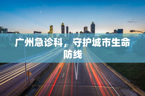 广州急诊科，守护城市生命防线