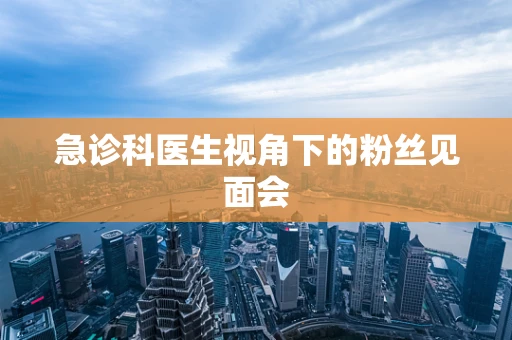 急诊科医生视角下的粉丝见面会