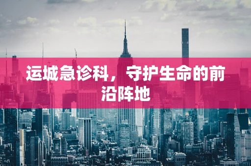运城急诊科，守护生命的前沿阵地