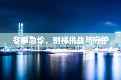 冬季急诊，别样挑战与守护