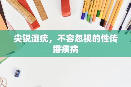 尖锐湿疣，不容忽视的性传播疾病