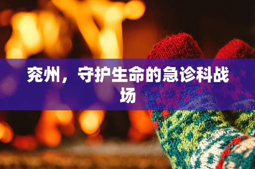 兖州，守护生命的急诊科战场