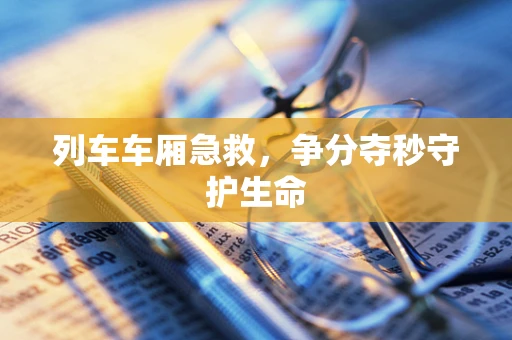 列车车厢急救，争分夺秒守护生命