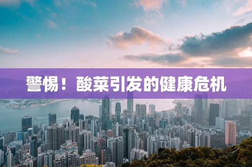 警惕！酸菜引发的健康危机