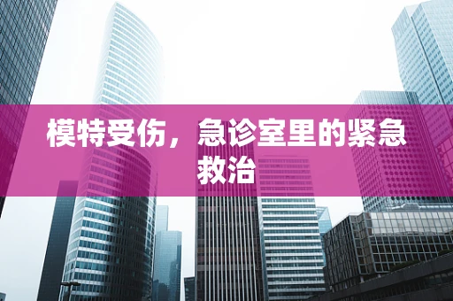 模特受伤，急诊室里的紧急救治