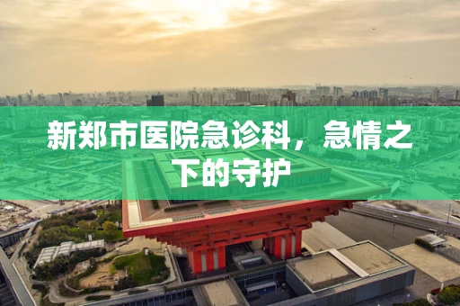 新郑市医院急诊科，急情之下的守护