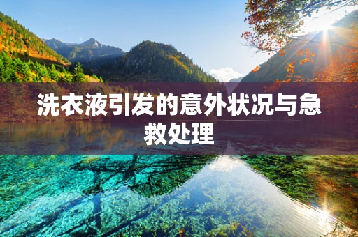 洗衣液引发的意外状况与急救处理