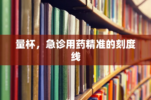 量杯，急诊用药精准的刻度线