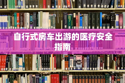 自行式房车出游的医疗安全指南