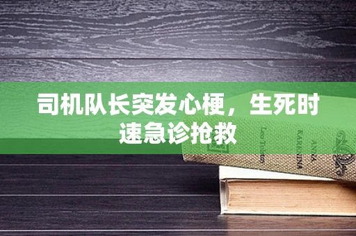 司机队长突发心梗，生死时速急诊抢救