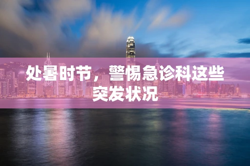 处暑时节，警惕急诊科这些突发状况