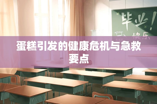 蛋糕引发的健康危机与急救要点