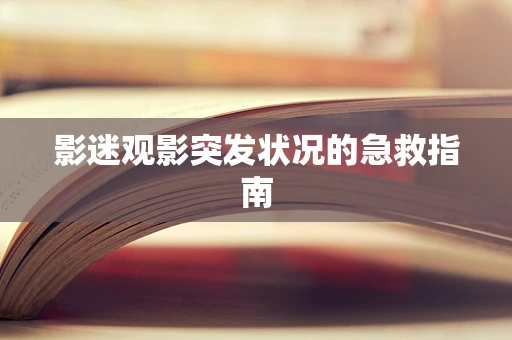 影迷观影突发状况的急救指南