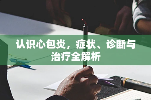认识心包炎，症状、诊断与治疗全解析