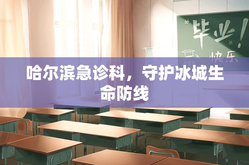 哈尔滨急诊科，守护冰城生命防线