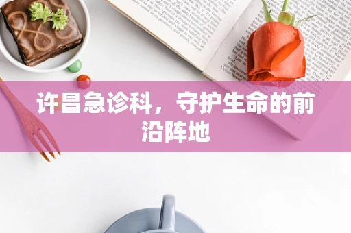 许昌急诊科，守护生命的前沿阵地
