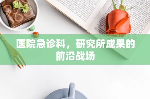 医院急诊科，研究所成果的前沿战场