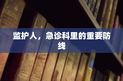监护人，急诊科里的重要防线