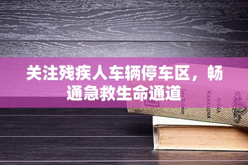 关注残疾人车辆停车区，畅通急救生命通道