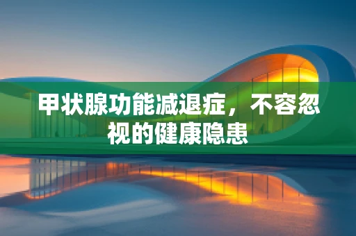 甲状腺功能减退症，不容忽视的健康隐患