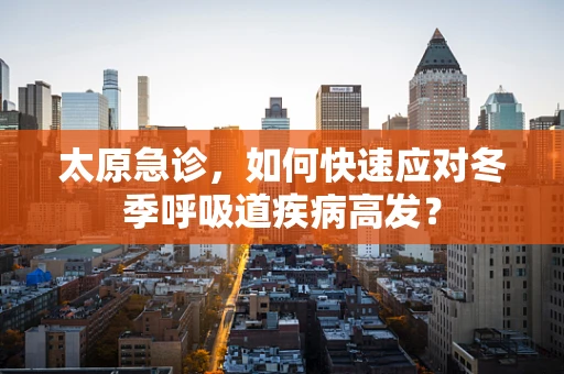 太原急诊，如何快速应对冬季呼吸道疾病高发？