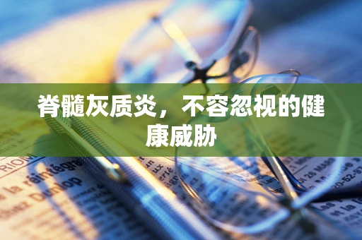 脊髓灰质炎，不容忽视的健康威胁