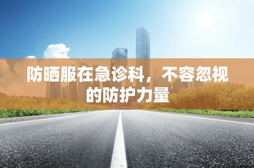 防晒服在急诊科，不容忽视的防护力量