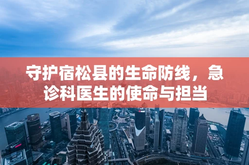 守护宿松县的生命防线，急诊科医生的使命与担当