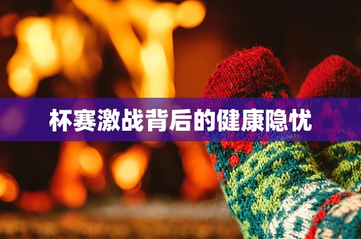 杯赛激战背后的健康隐忧