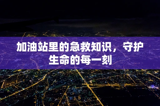 加油站里的急救知识，守护生命的每一刻
