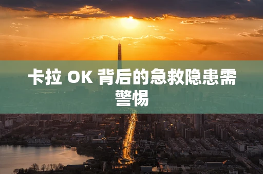 卡拉 OK 背后的急救隐患需警惕