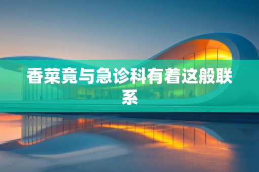 香菜竟与急诊科有着这般联系