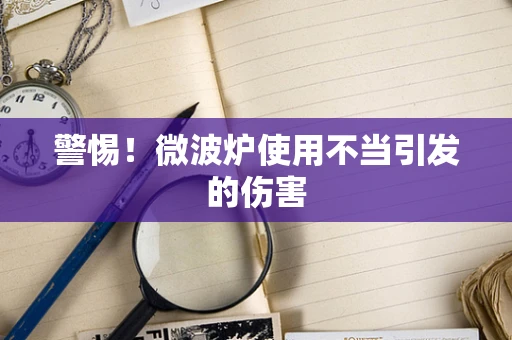 警惕！微波炉使用不当引发的伤害