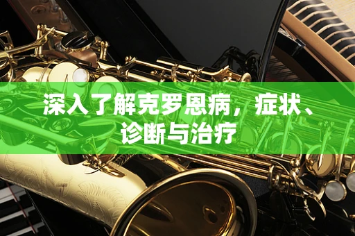 深入了解克罗恩病，症状、诊断与治疗