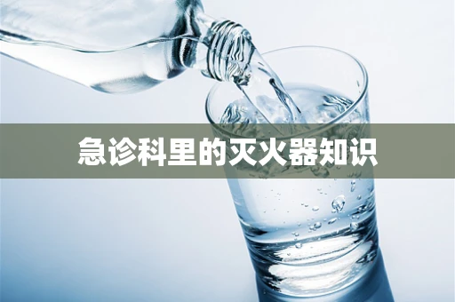 急诊科里的灭火器知识