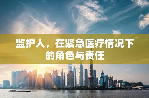 监护人，在紧急医疗情况下的角色与责任