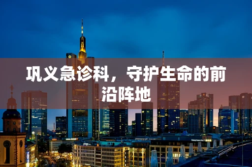 巩义急诊科，守护生命的前沿阵地