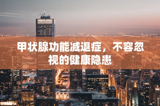 甲状腺功能减退症，不容忽视的健康隐患