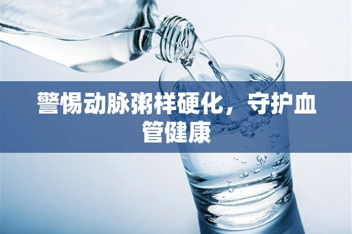 警惕动脉粥样硬化，守护血管健康