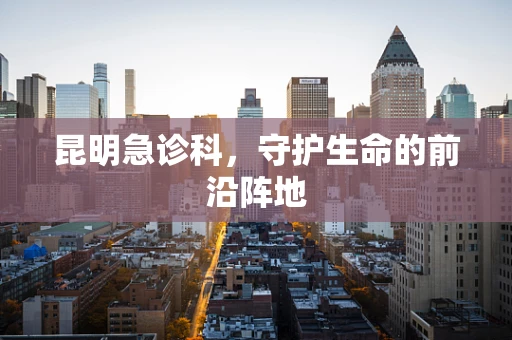 昆明急诊科，守护生命的前沿阵地