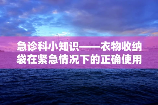 急诊科小知识——衣物收纳袋在紧急情况下的正确使用方法？