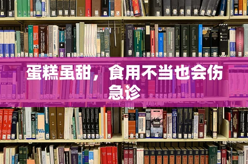蛋糕虽甜，食用不当也会伤急诊